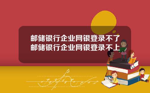 邮储银行企业网银登录不了邮储银行企业网银登录不上