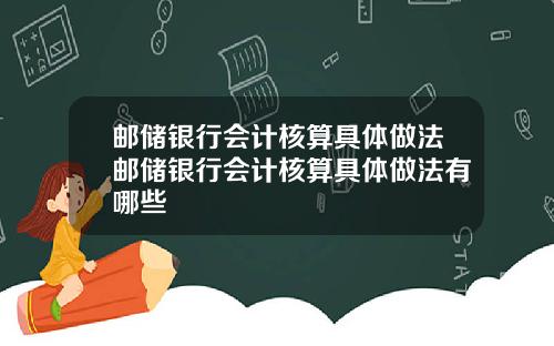 邮储银行会计核算具体做法邮储银行会计核算具体做法有哪些