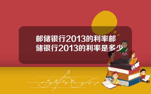 邮储银行2013的利率邮储银行2013的利率是多少