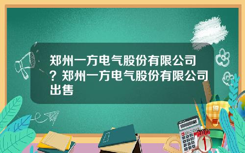 郑州一方电气股份有限公司？郑州一方电气股份有限公司出售