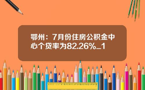 鄂州：7月份住房公积金中心个贷率为82.26％_1