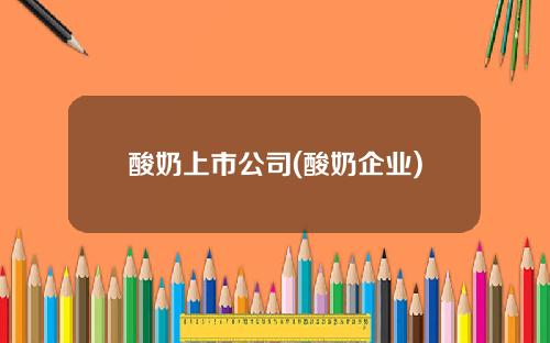 酸奶上市公司(酸奶企业)