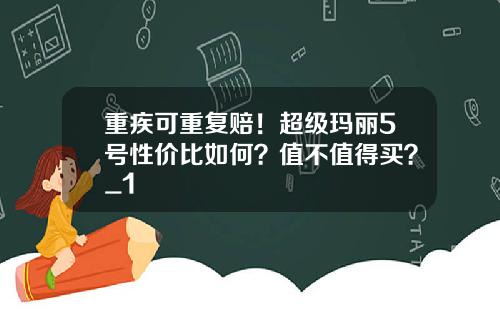 重疾可重复赔！超级玛丽5号性价比如何？值不值得买？_1