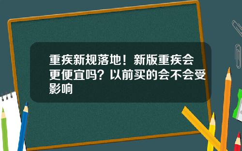 重疾新规落地！新版重疾会更便宜吗？以前买的会不会受影响
