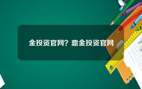 金投资官网？鼎金投资官网