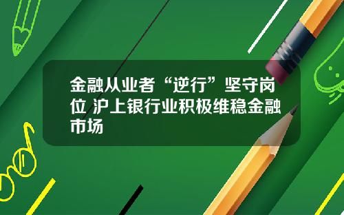金融从业者“逆行”坚守岗位 沪上银行业积极维稳金融市场