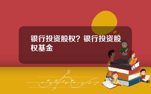银行投资股权？银行投资股权基金
