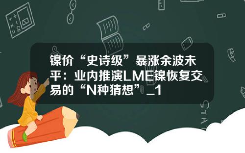 镍价“史诗级”暴涨余波未平：业内推演LME镍恢复交易的“N种猜想”_1