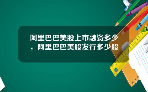 阿里巴巴美股上市融资多少，阿里巴巴美股发行多少股
