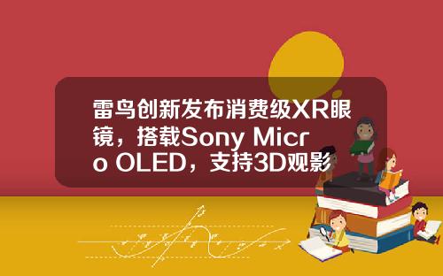 雷鸟创新发布消费级XR眼镜，搭载Sony Micro OLED，支持3D观影_1