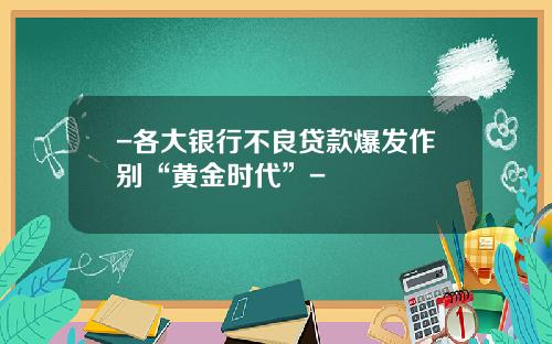 -各大银行不良贷款爆发作别“黄金时代”-