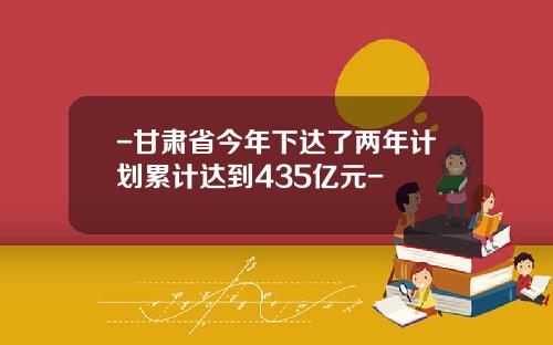 -甘肃省今年下达了两年计划累计达到435亿元-