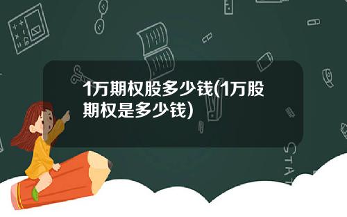 1万期权股多少钱(1万股期权是多少钱)