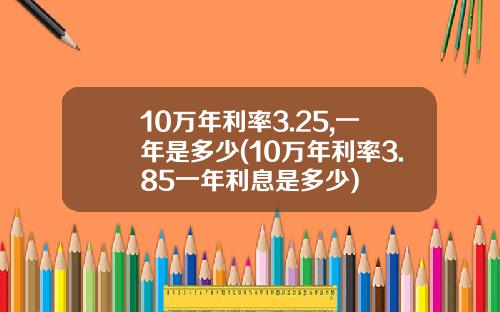 10万年利率3.25,一年是多少(10万年利率3.85一年利息是多少)