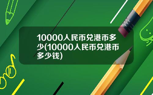 10000人民币兑港币多少(10000人民币兑港币多少钱)