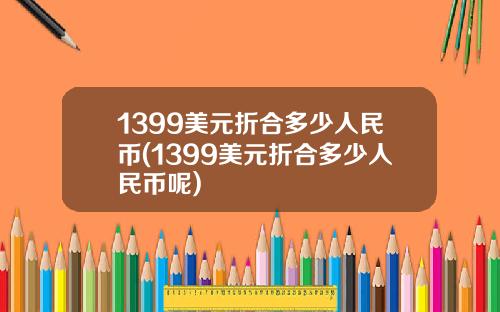 1399美元折合多少人民币(1399美元折合多少人民币呢)