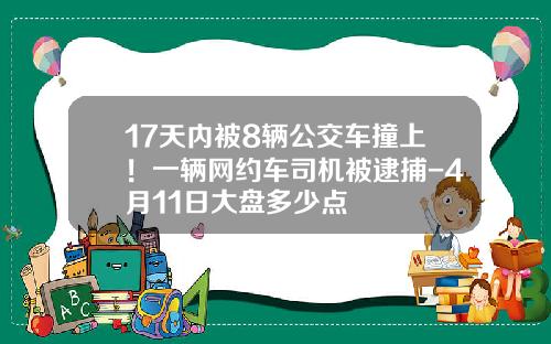 17天内被8辆公交车撞上！一辆网约车司机被逮捕-4月11日大盘多少点