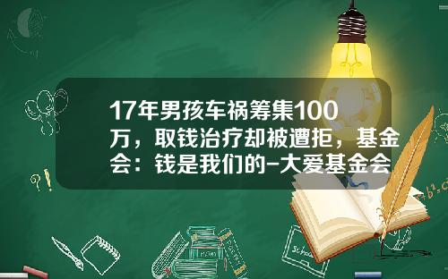 17年男孩车祸筹集100万，取钱治疗却被遭拒，基金会：钱是我们的-大爱基金会