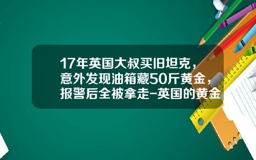 17年英国大叔买旧坦克，意外发现油箱藏50斤黄金，报警后全被拿走-英国的黄金车多少钱