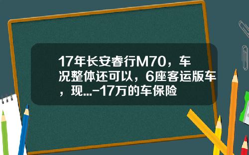 17年长安睿行M70，车况整体还可以，6座客运版车，现...-17万的车保险多少钱