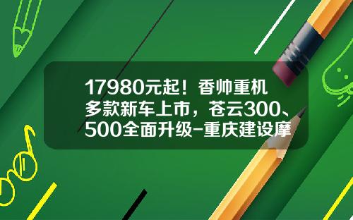 17980元起！香帅重机多款新车上市，苍云300、500全面升级-重庆建设摩托车股份有限公司