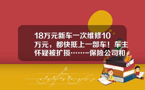 18万元新车一次维修10万元，都快抵上一部车！车主怀疑被扩损……-保险公司和4s店合作