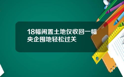 18幅闲置土地仅收回一幅央企囤地轻松过关