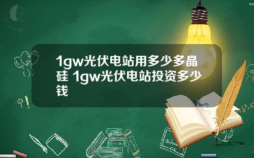 1gw光伏电站用多少多晶硅 1gw光伏电站投资多少钱