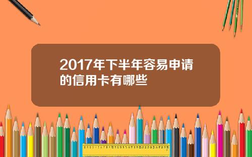 2017年下半年容易申请的信用卡有哪些