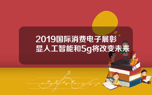 2019国际消费电子展彰显人工智能和5g将改变未来