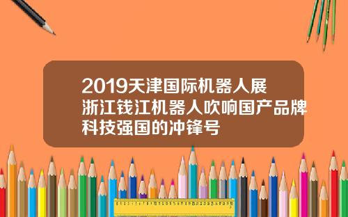 2019天津国际机器人展浙江钱江机器人吹响国产品牌科技强国的冲锋号
