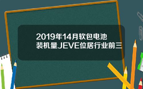 2019年14月软包电池装机量JEVE位居行业前三