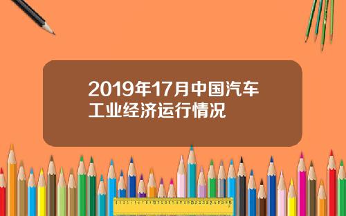 2019年17月中国汽车工业经济运行情况