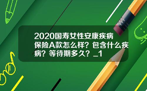 2020国寿女性安康疾病保险A款怎么样？包含什么疾病？等待期多久？_1