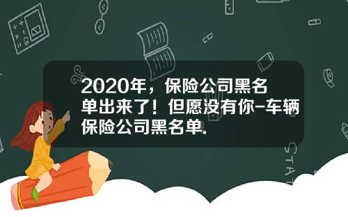 2020年，保险公司黑名单出来了！但愿没有你-车辆保险公司黑名单.