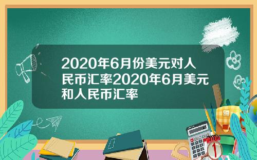 2020年6月份美元对人民币汇率2020年6月美元和人民币汇率