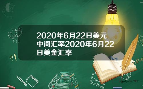 2020年6月22日美元中间汇率2020年6月22日美金汇率