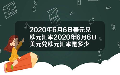 2020年6月6日美元兑欧元汇率2020年6月6日美元兑欧元汇率是多少