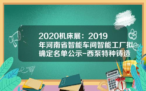 2020机床展：2019年河南省智能车间智能工厂拟确定名单公示-西泵特种铸造有限公司.