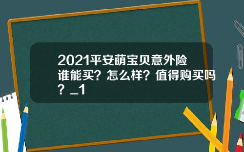 2021平安萌宝贝意外险谁能买？怎么样？值得购买吗？_1