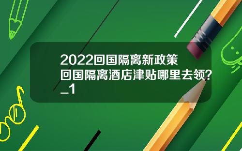 2022回国隔离新政策 回国隔离酒店津贴哪里去领？_1