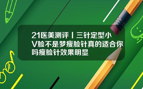 21医美测评丨三针定型小V脸不是梦瘦脸针真的适合你吗瘦脸针效果明显