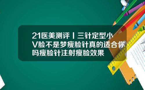 21医美测评丨三针定型小V脸不是梦瘦脸针真的适合你吗瘦脸针注射瘦脸效果