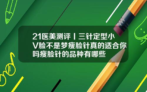 21医美测评丨三针定型小V脸不是梦瘦脸针真的适合你吗瘦脸针的品种有哪些