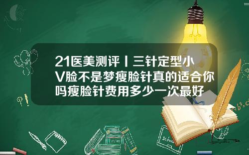 21医美测评丨三针定型小V脸不是梦瘦脸针真的适合你吗瘦脸针费用多少一次最好