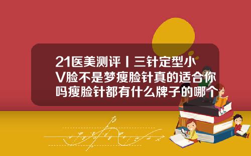 21医美测评丨三针定型小V脸不是梦瘦脸针真的适合你吗瘦脸针都有什么牌子的哪个效果好批发价都是多少