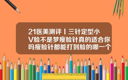 21医美测评丨三针定型小V脸不是梦瘦脸针真的适合你吗瘦脸针都能打到脸的哪一个部位