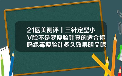 21医美测评丨三针定型小V脸不是梦瘦脸针真的适合你吗绿毒瘦脸针多久效果明显呢