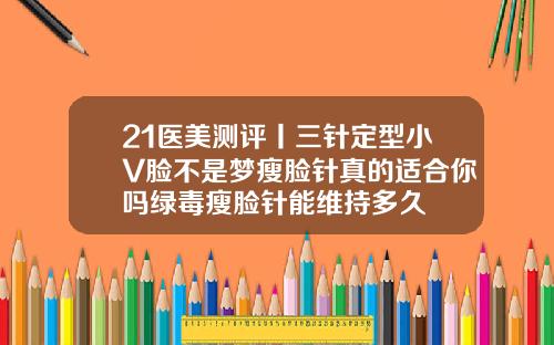 21医美测评丨三针定型小V脸不是梦瘦脸针真的适合你吗绿毒瘦脸针能维持多久