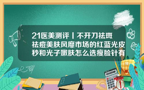 21医美测评丨不开刀祛斑祛痘美肤风靡市场的红蓝光皮秒和光子嫩肤怎么选瘦脸针有哪些牌子图片